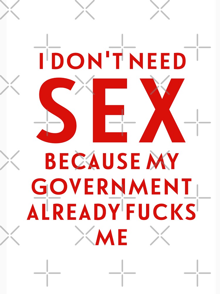 I Dont Need Sex Because My Government Already Fucks Me T Shirt For Sale By Crearestless 