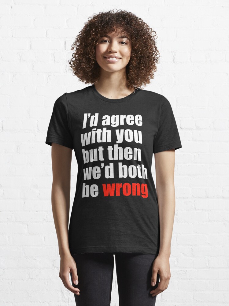 I D Agree With You But Then We D Both Be Wrong T Shirt By Limitlezz Redbubble