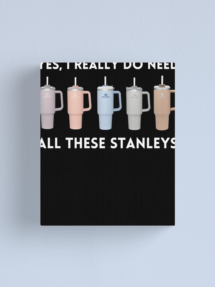 Yes I Really Do Need All These Stanley Tumbler Mugs | Canvas Print