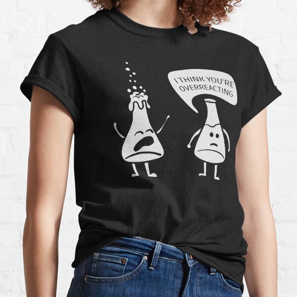 I Think You're Overreacting,Teacher Gifts,Chemistry Jokes Classic T-Shirt