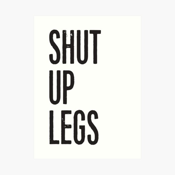 SHUT UP LEGS Art Print