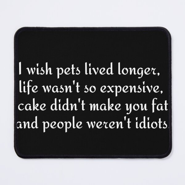 Item preview, I wish pets lived longer, life wasn't so expensive, cake didn't make you fat and people weren't idiots. designed and sold by Click-Like.