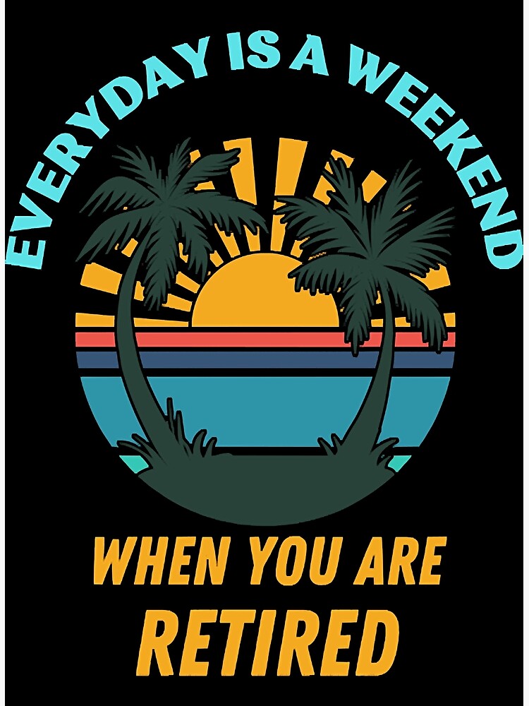 everyday-is-a-weekend-when-you-are-retired-poster-for-sale-by