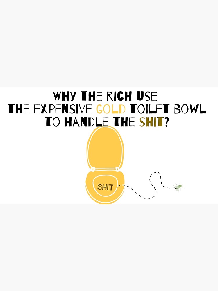 "Why the rich use the expensive gold toilet bowl to handle the shit
