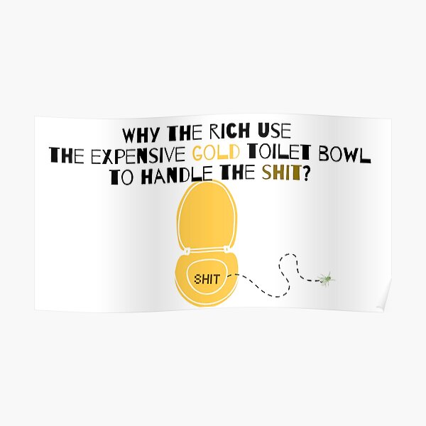 "Why the rich use the expensive gold toilet bowl to handle the shit
