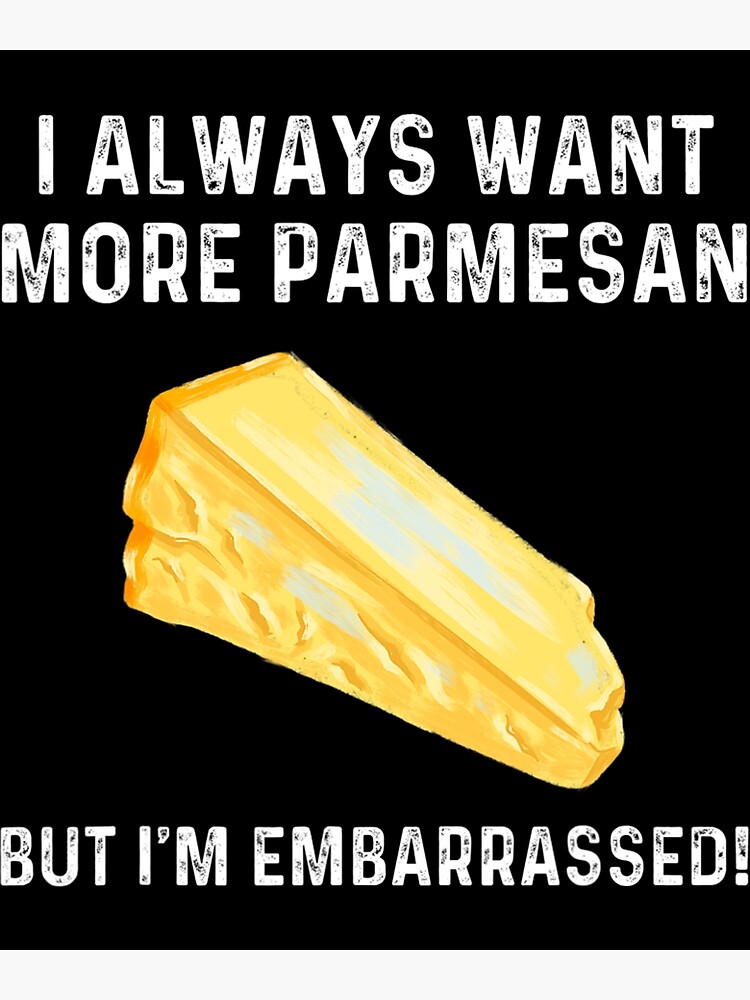 I Always Want More Parmesan But I M Embarrassed Poster For Sale By Groundedpasswor Redbubble