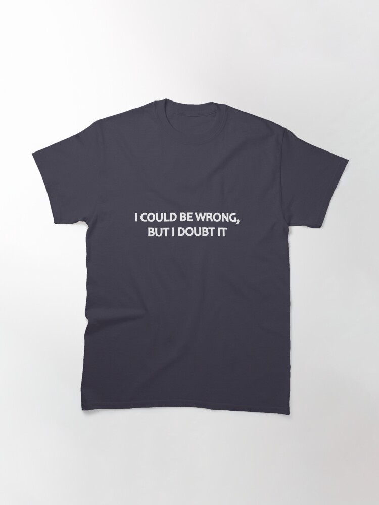 Alternate view of I Could Be Wrong, But I Doubt It Classic T-Shirt