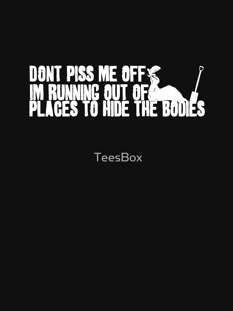 Don't Piss Me Off, I'm Running Out of Places to Hide the Bodies by TeesBox