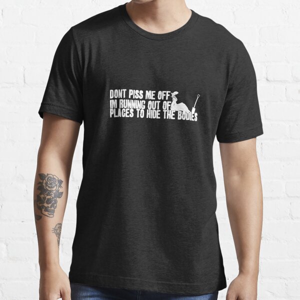 Don't Piss Me Off, I'm Running Out of Places to Hide the Bodies Essential T-Shirt