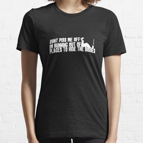 Don't Piss Me Off, I'm Running Out of Places to Hide the Bodies Essential T-Shirt