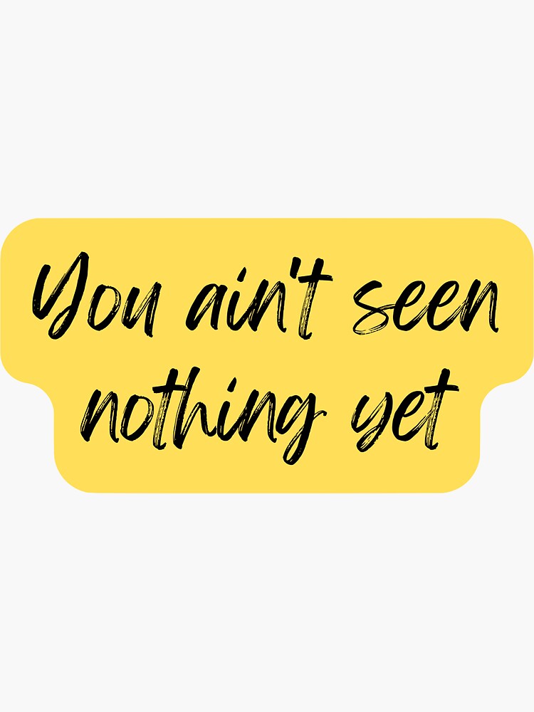 You Aint Seen Nothing Yet Sticker By Thegoldensmudge Redbubble 