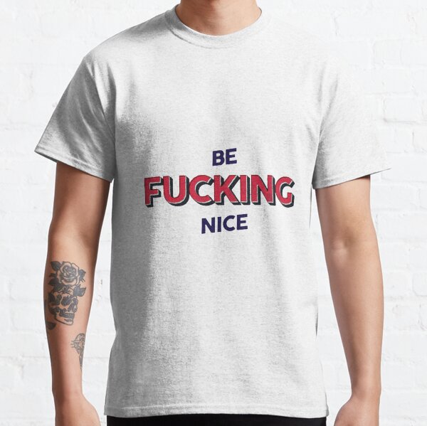 BE FUCKING NICE Classic T-Shirt