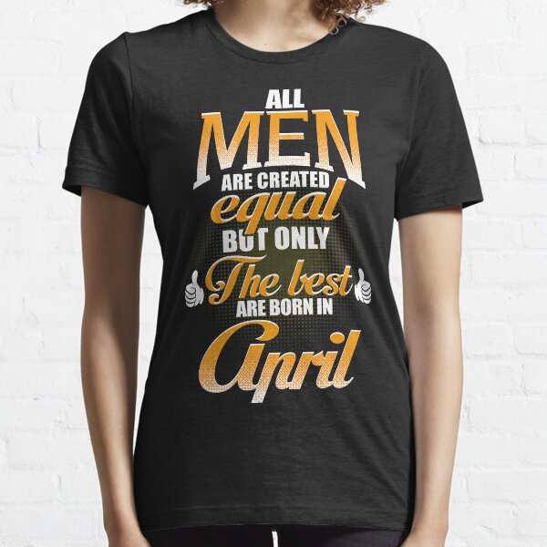 ALL MEN ARE CREATED EQUAL BUT ONLY THE BEST ARE BORN IN APRIL Essential T-Shirt