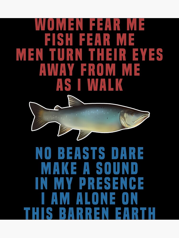 Women Fear Me, Fish Fear Me, Men Turn Their Eyes - Fishing, Ironic, Oddly  Specific Meme - Women Want Me Fish Fear Me - Posters and Art Prints