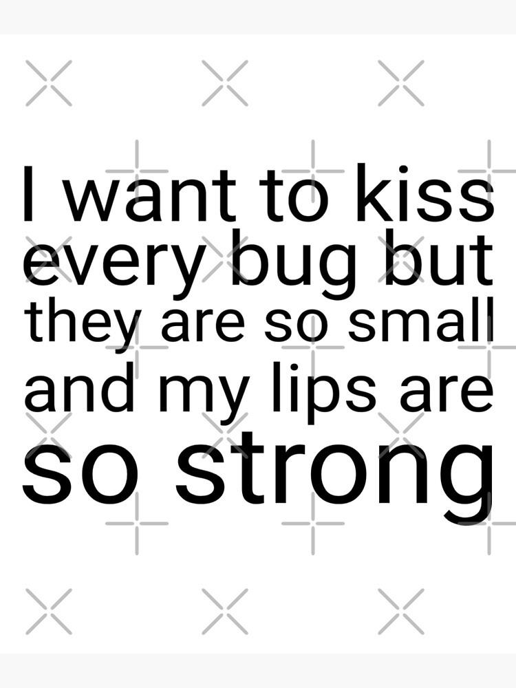 "i want to kiss every bug but they are so small and my lips are so