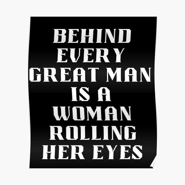 behind-every-great-man-is-a-woman-rolling-her-eyes-poster-for-sale-by