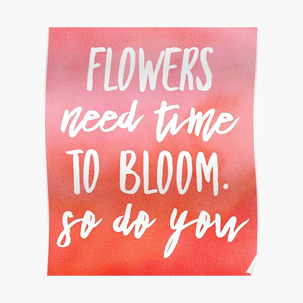 "FLOWERS NEED TIME TO BLOOM. SO DO YOU" Poster for Sale by PureLoveTEA