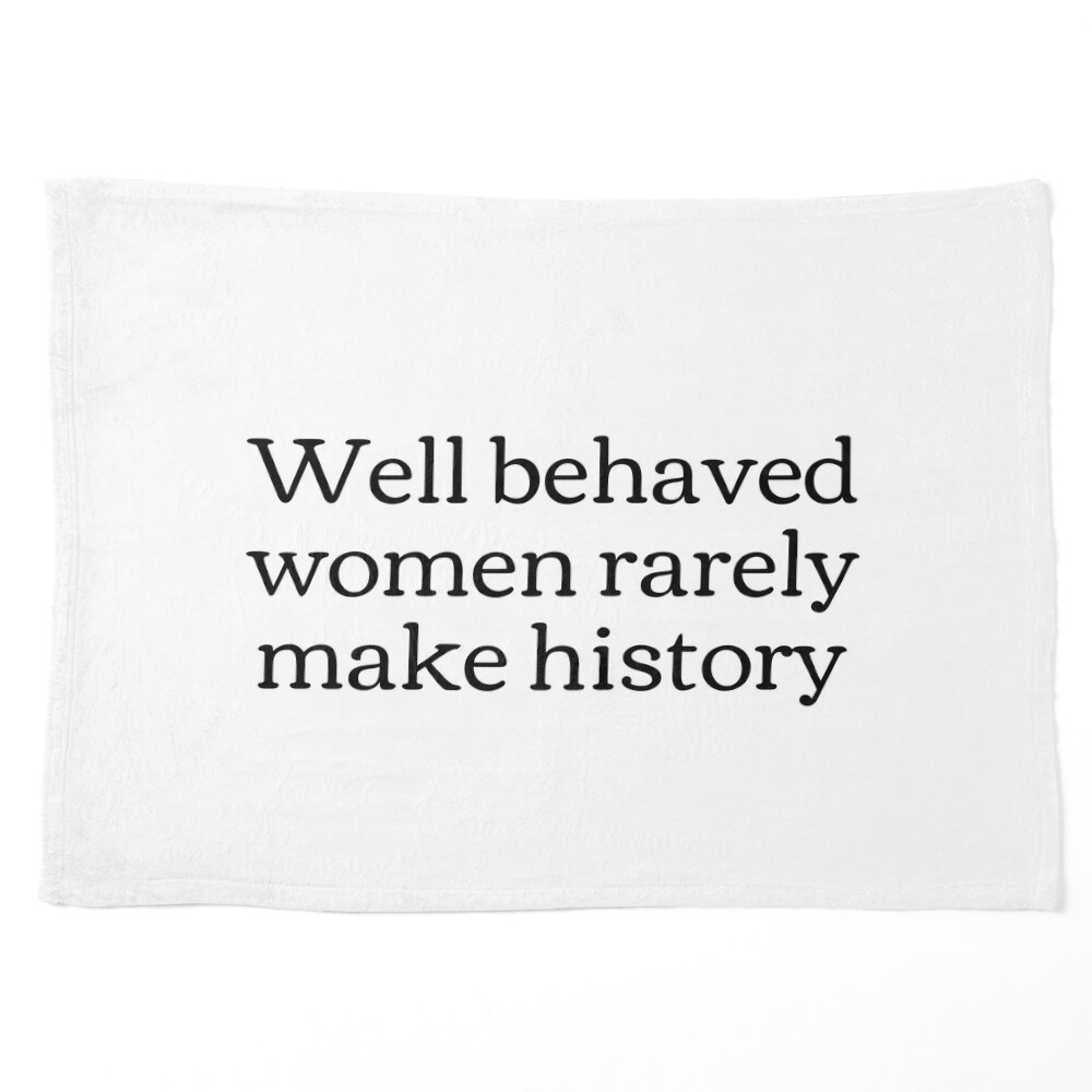 Well Behaved Women Rarely Make History