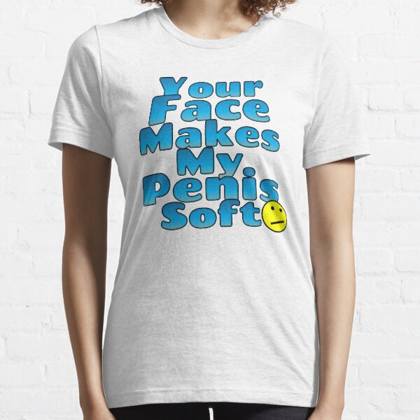 Your face makes my penis soft Essential T-Shirt
