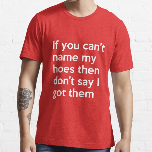 If you can't name my hoes then don't say I got them t-shirt Essential T- Shirt for Sale by ravishdesigns