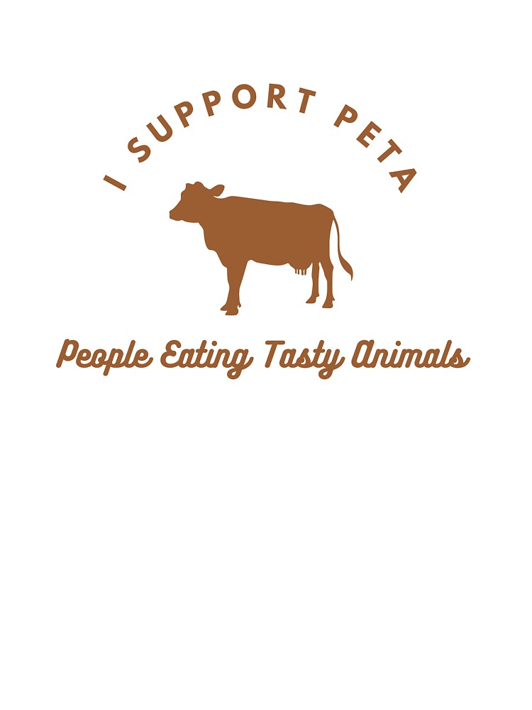 I support PETA. People Eating Tasty Animals I support PETA. People Eating Tasty Animals
