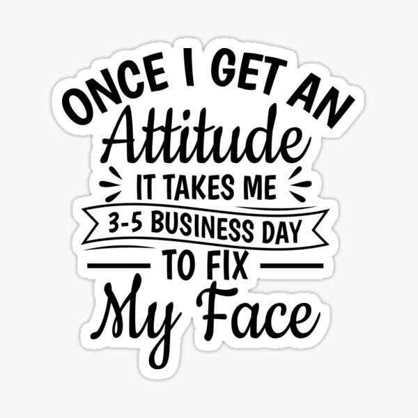 once-i-get-an-attitude-it-takes-me-3-5-business-days-to-fix-my-face