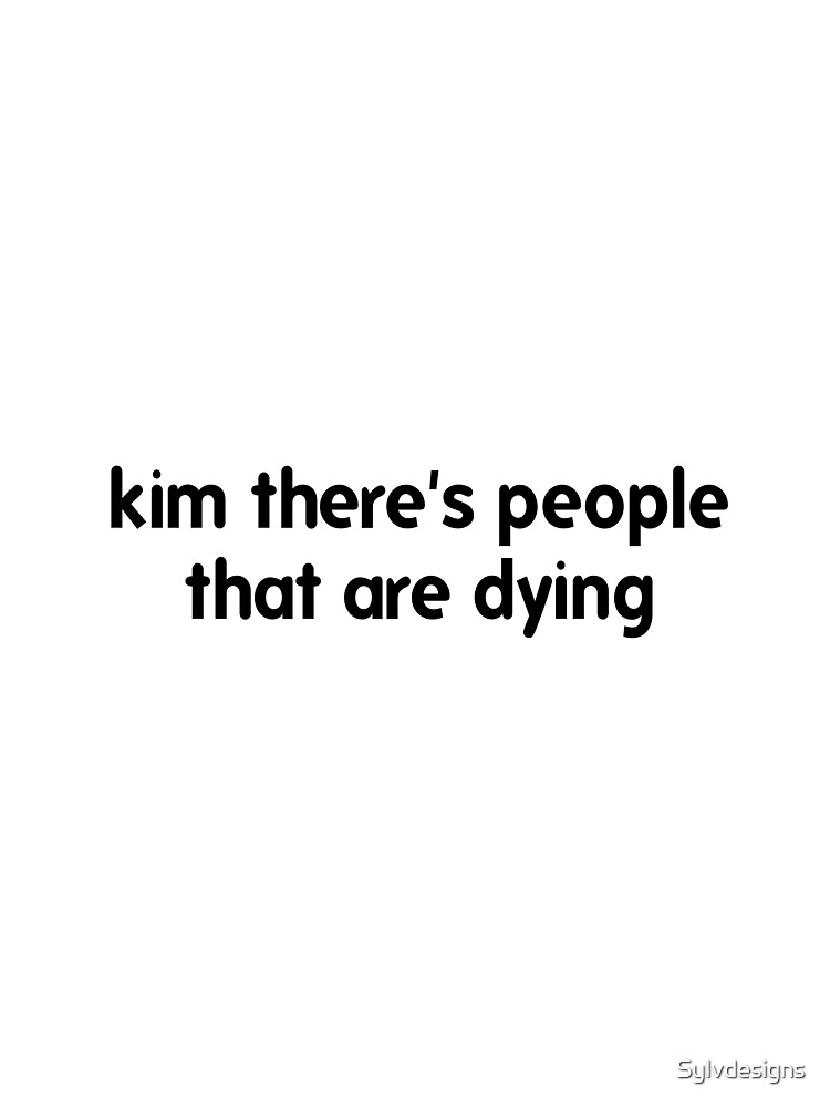 kim there's people that are dying shirt