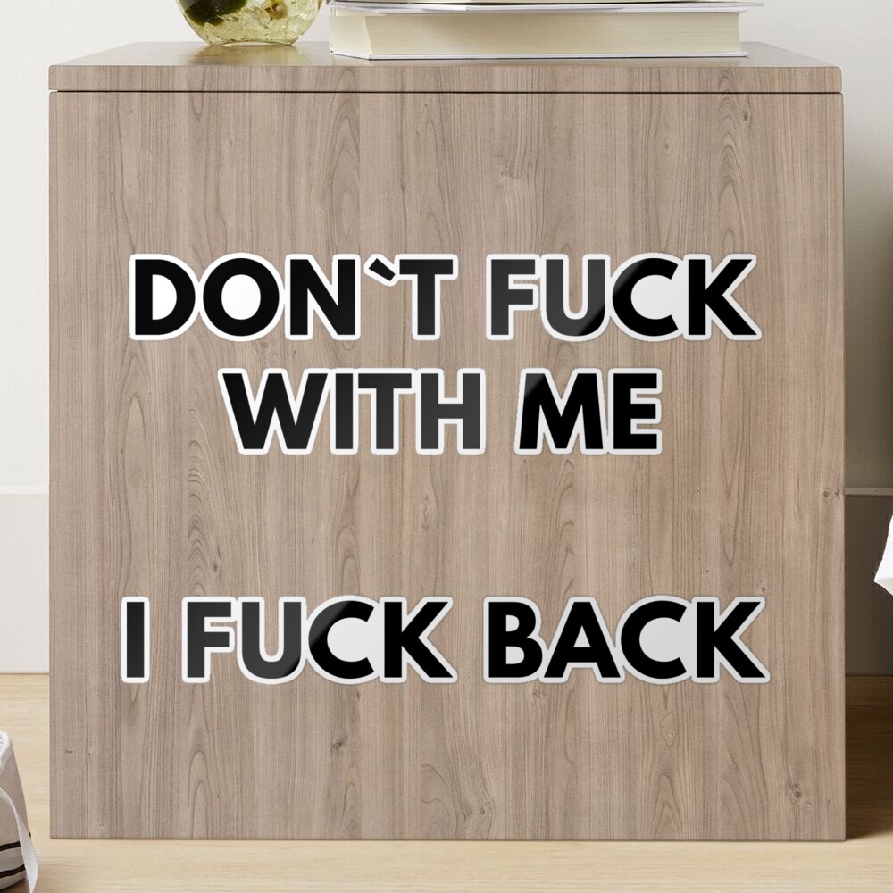 Don`t Fuck With Me, I Fuck Back