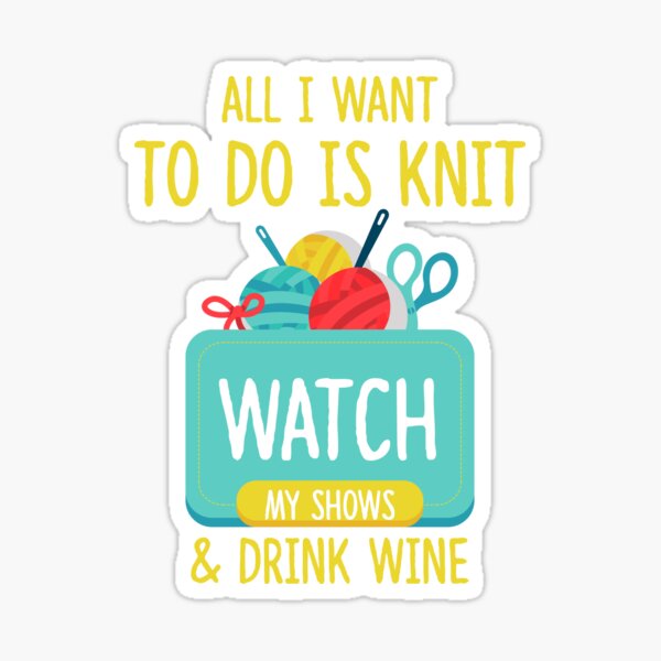All I Want To Do Is Knit, Watch My Shows, And Drink Wine Sticker