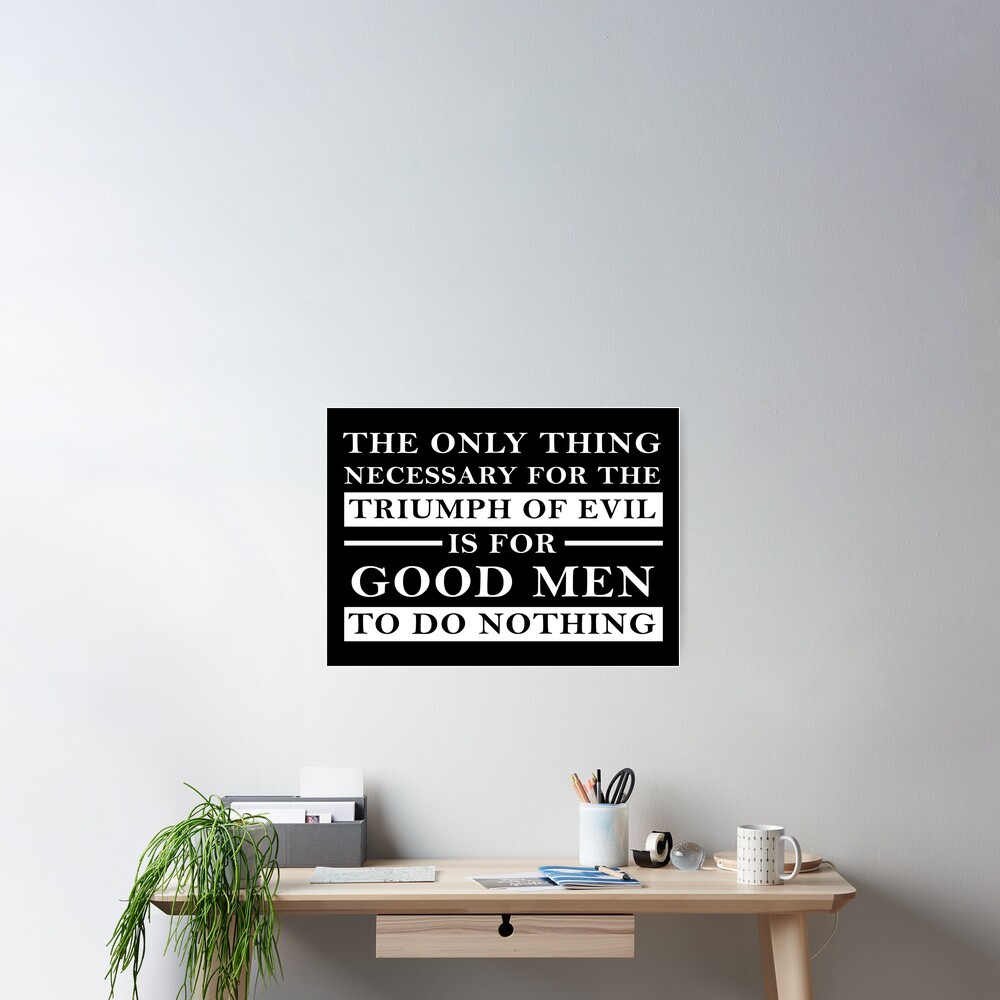 "The Only Thing Necessary For The Triumph Of Evil Is For Good Men To Do