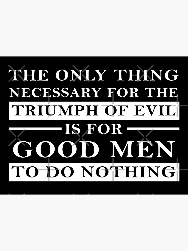 "The Only Thing Necessary For The Triumph Of Evil Is For Good Men To Do
