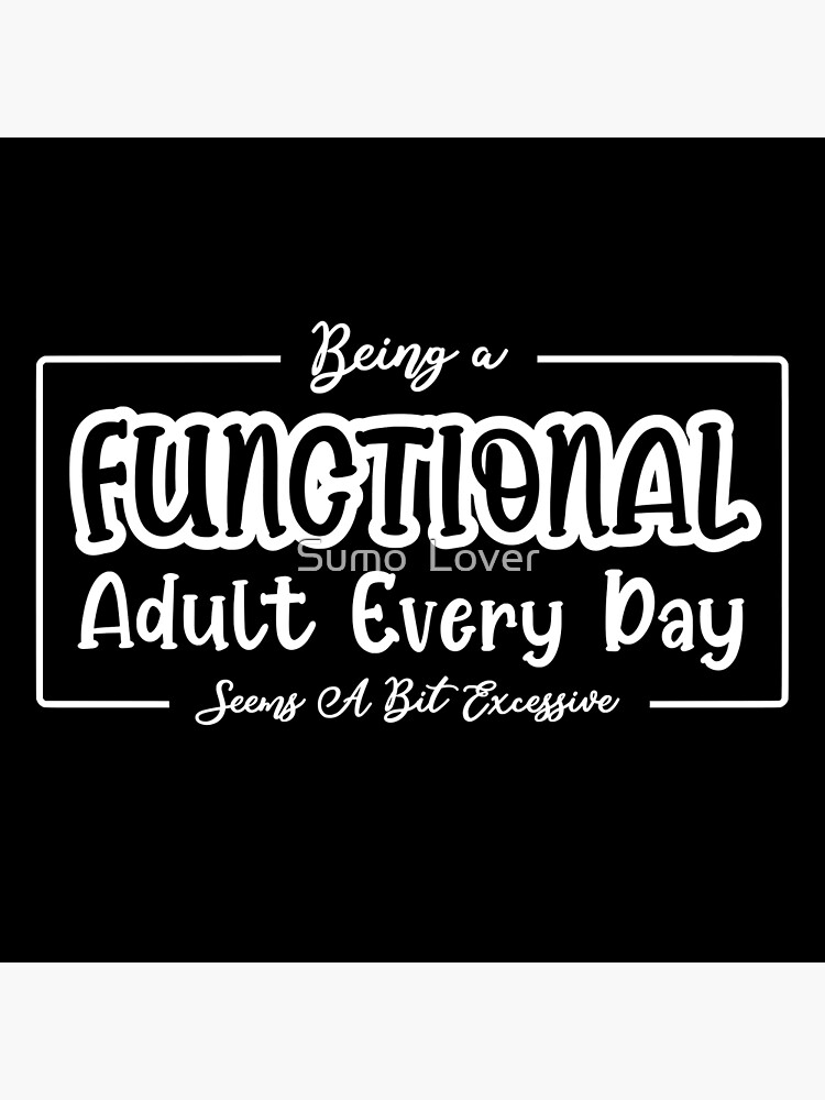 Being A Functional Adult Every Day Seems A Bit Excessive Poster For