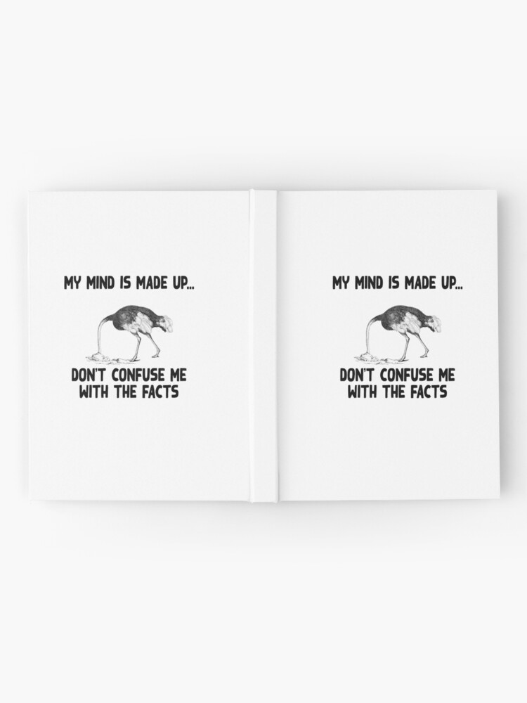 "My mind is made up, don't confuse me with the facts, ostrich head in