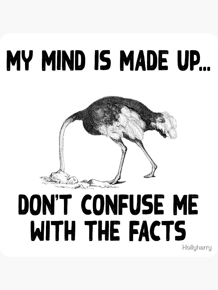 "My mind is made up, don't confuse me with the facts, ostrich head in
