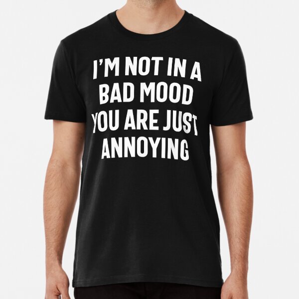 i'm not in a bad mood you are just annoying - Im Not In A Bad Mood You Are  Just Anno - T-Shirt