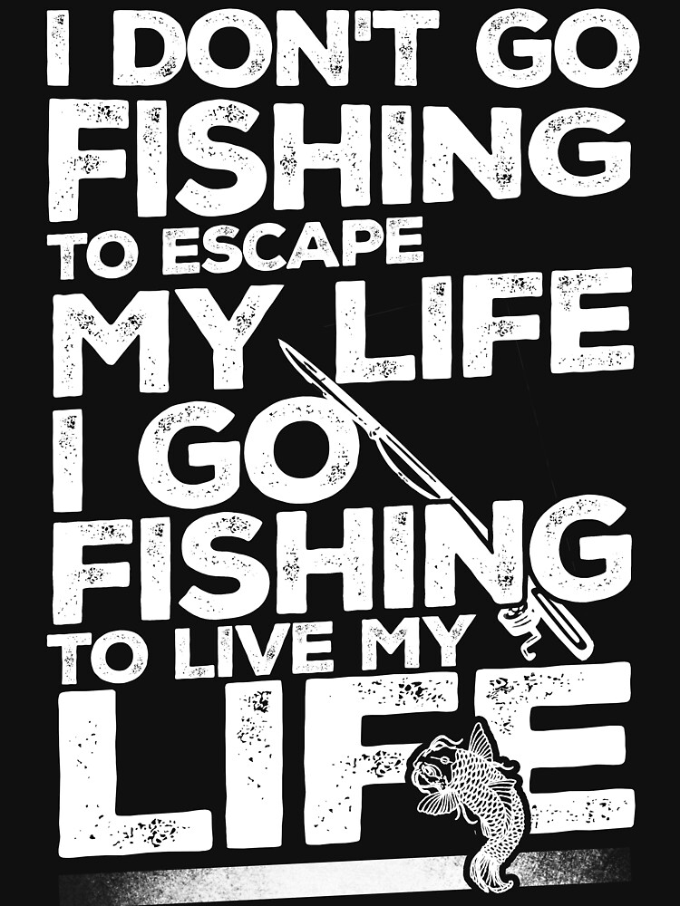 I DON'T GO FISHING TO ESCAPE MY LIFE I GO FISHING TO LIVE MY LIFE  Essential T-Shirt for Sale by Thomas Verman