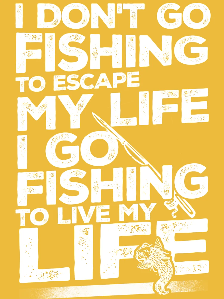 I don't go fishing to escape my life I go fishing to live my life