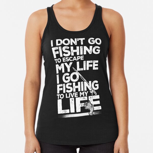 I don't go fishing to escape my life I go fishing to live my life