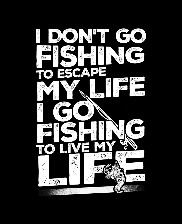 I don't go fishing to escape my life I go fishing to live my life