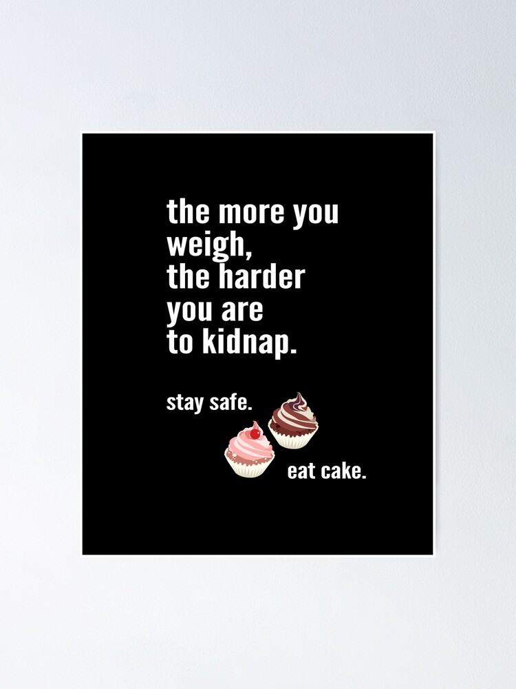 "The more you weigh, the harder you are to kidnap. Stay safe. Eat cake