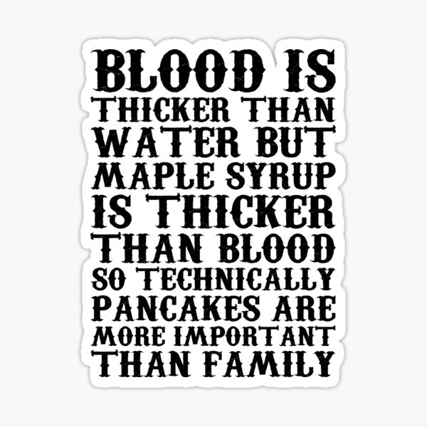 "BLOOD IS THICKER THAN WATER BUT MAPLE SYRUP IS THICKER THAN BLOOD SO