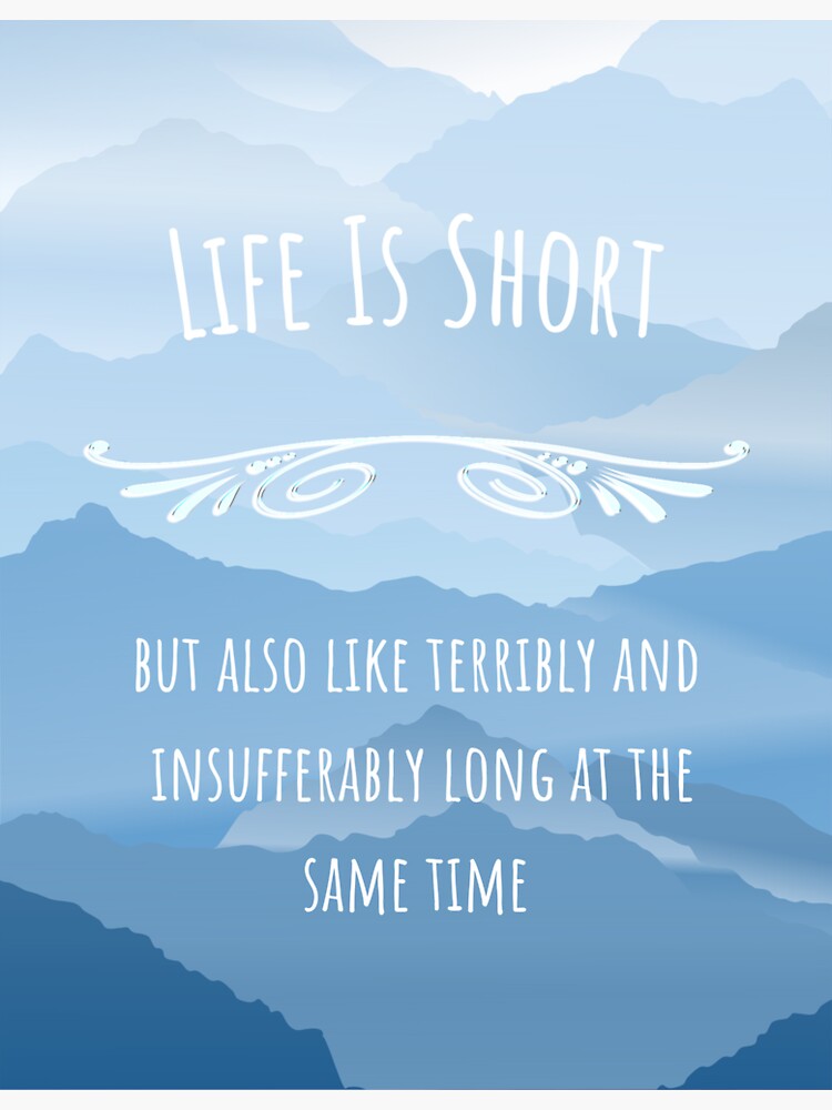 "Life is short but also like terribly and insufferably long at the same