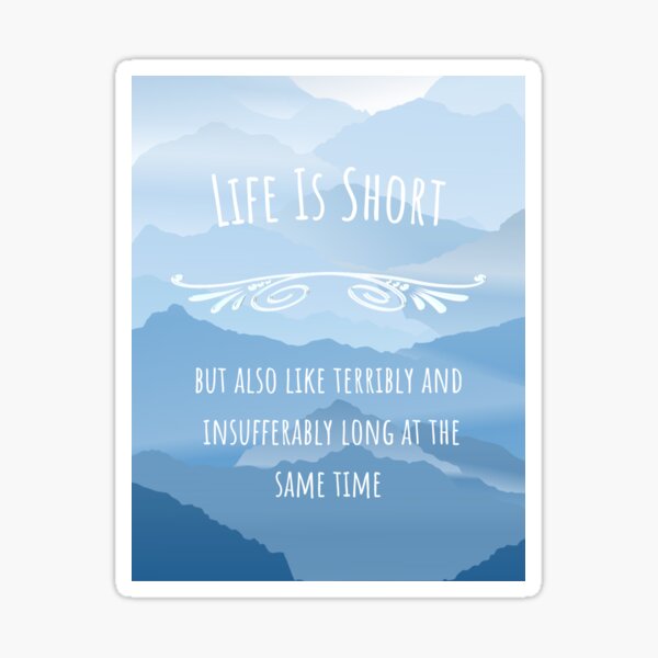 "Life is short but also like terribly and insufferably long at the same