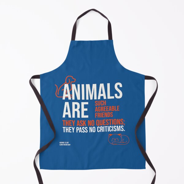 Animals are such agreeable friends - they ask no questions; they pass no criticisms. George Eliot Apron