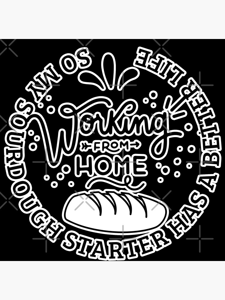 "Working from Home So My Sourdough Starter Has A Better Life Home
