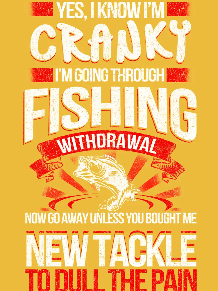 Yes I know I am cranky I am going through fishing withdrawal