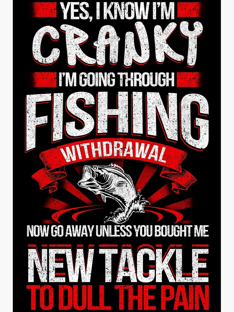 Yes I know I am cranky I am going through fishing withdrawal