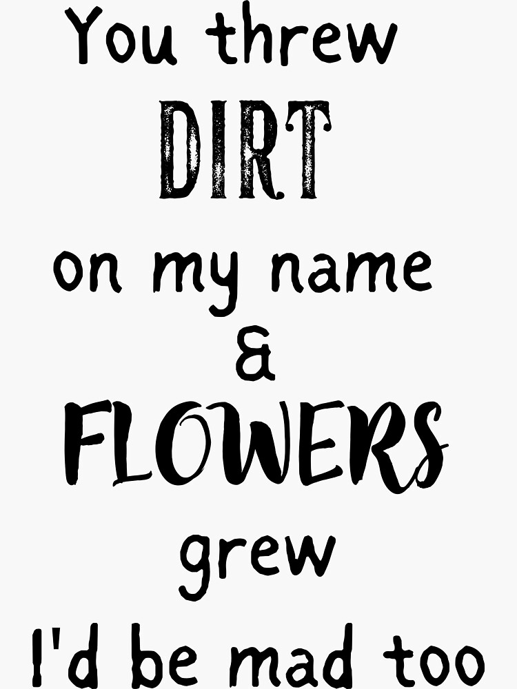 You Threw Dirt On Me And Flowers Grew "You threw dirt on my name and flowers grew." Sticker for Sale by