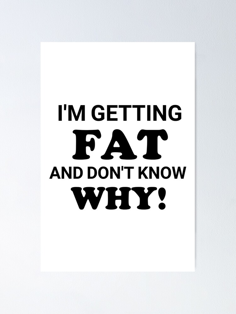  im getting fat and dont know why poster for sale by tema01 redbubble