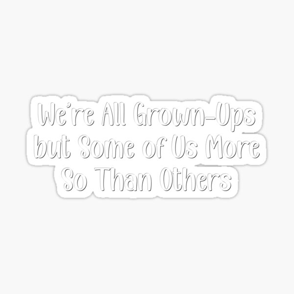 we-re-all-grown-ups-but-some-of-us-more-so-than-others-sticker-for